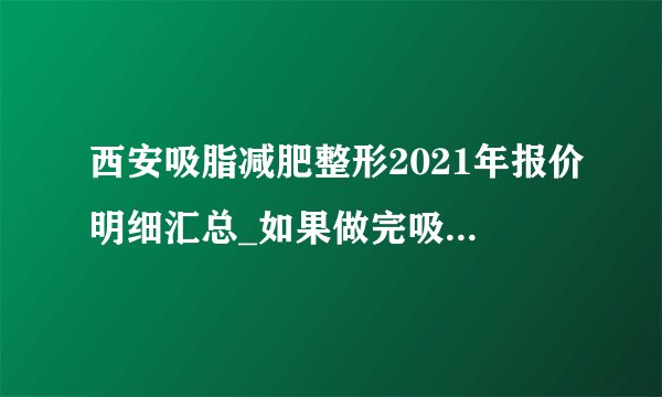 西安吸脂减肥整形2021年报价明细汇总_如果做完吸脂手术后,对生孩子有影响吗