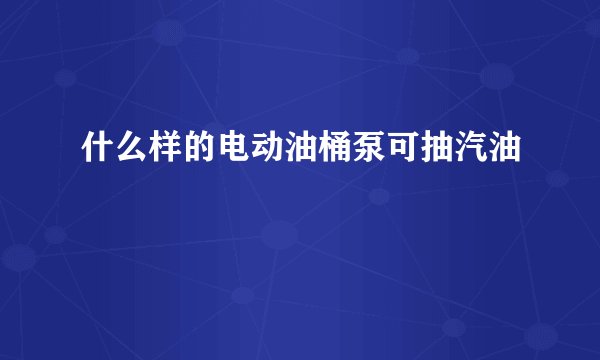 什么样的电动油桶泵可抽汽油