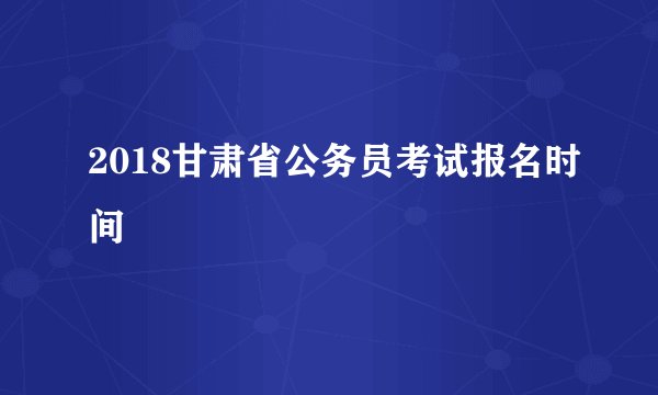 2018甘肃省公务员考试报名时间