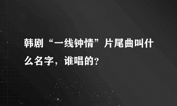 韩剧“一线钟情”片尾曲叫什么名字，谁唱的？