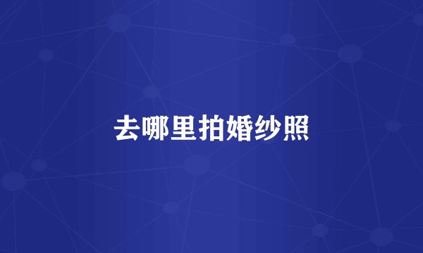 去哪里拍婚纱照
