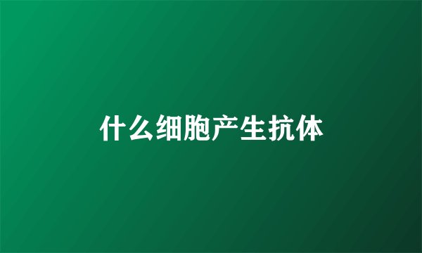 什么细胞产生抗体