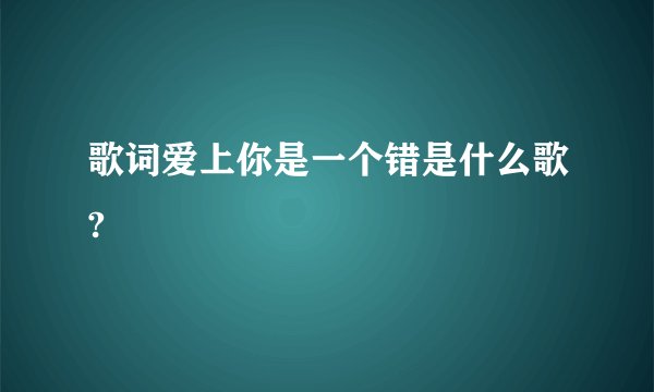 歌词爱上你是一个错是什么歌?
