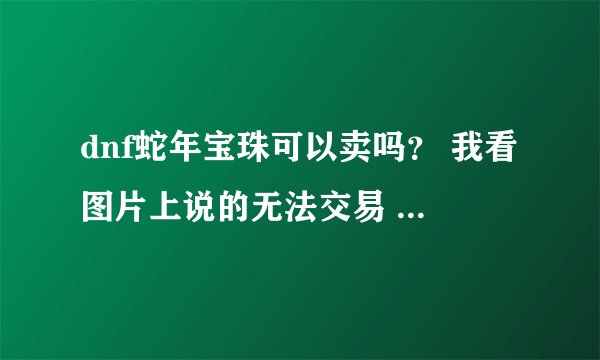 dnf蛇年宝珠可以卖吗？ 我看图片上说的无法交易 怎么弄啊？