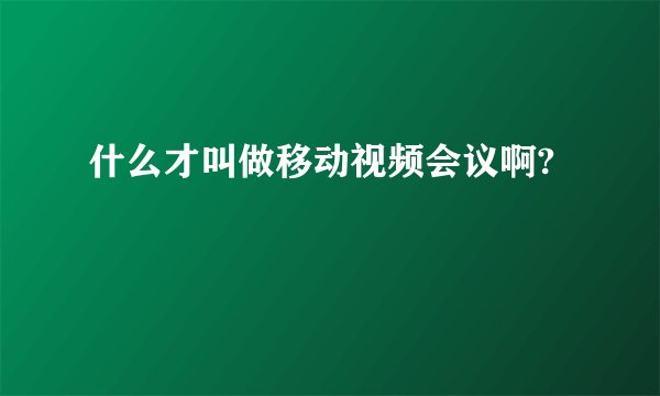 什么才叫做移动视频会议啊?
