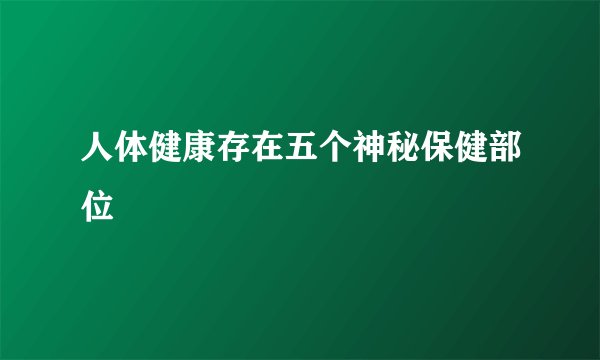 人体健康存在五个神秘保健部位