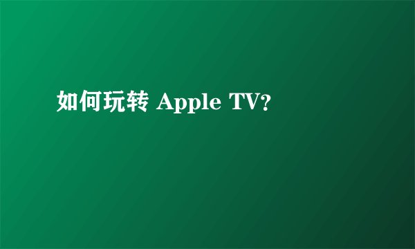 如何玩转 Apple TV?