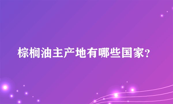 棕榈油主产地有哪些国家？