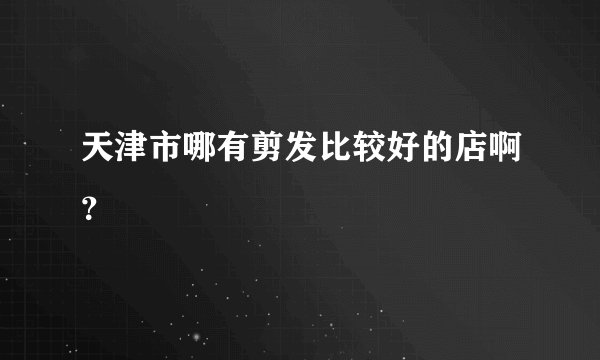 天津市哪有剪发比较好的店啊？