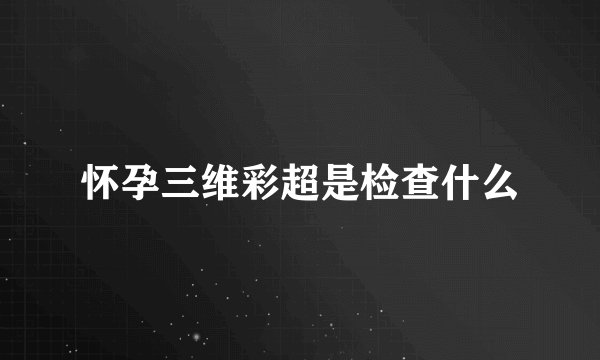 怀孕三维彩超是检查什么