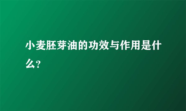 小麦胚芽油的功效与作用是什么？