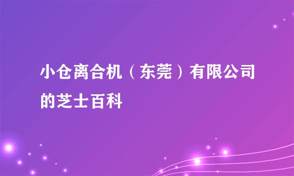 小仓离合机（东莞）有限公司的芝士百科