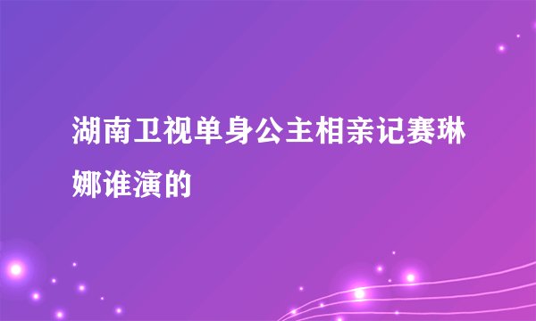 湖南卫视单身公主相亲记赛琳娜谁演的