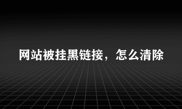 网站被挂黑链接，怎么清除