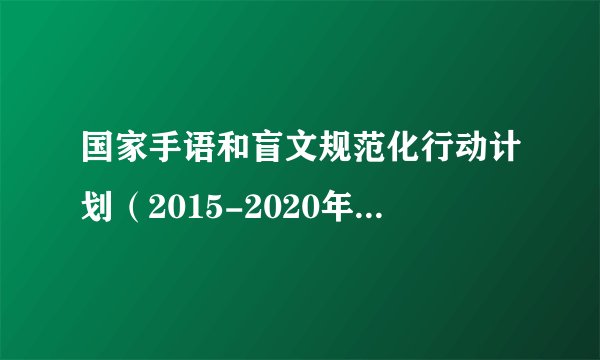 国家手语和盲文规范化行动计划（2015-2020年）的芝士百科