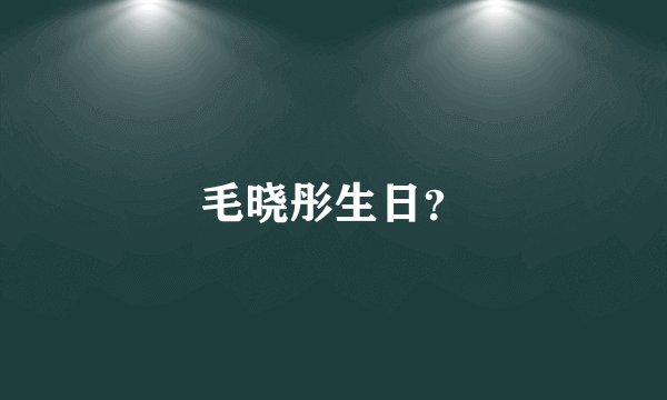 毛晓彤生日？