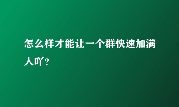 怎么样才能让一个群快速加满人吖?