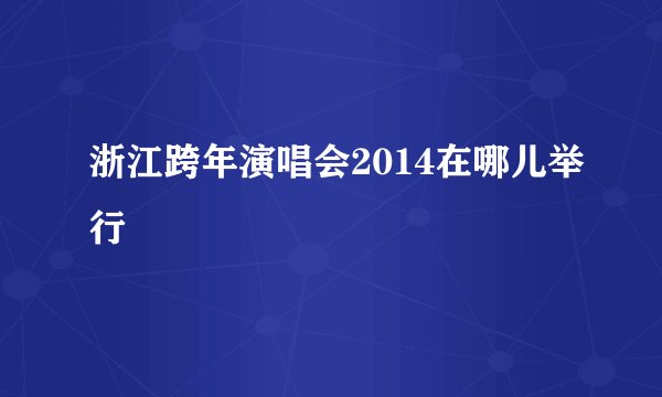 浙江跨年演唱会2014在哪儿举行