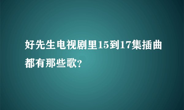 好先生电视剧里15到17集插曲都有那些歌？
