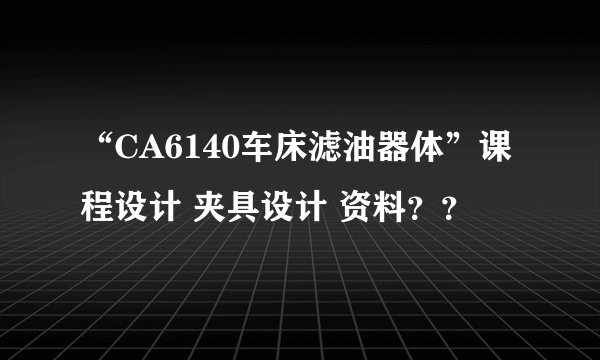 “CA6140车床滤油器体”课程设计 夹具设计 资料？？