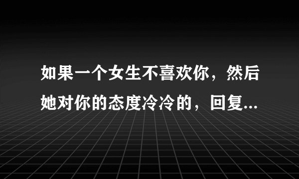 如果一个女生不喜欢你,然后她对你的态度冷冷的,回复信息也打发式的,真的没办法了吗?