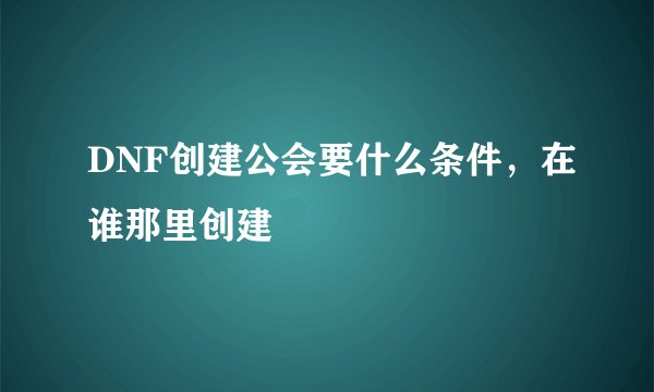 DNF创建公会要什么条件，在谁那里创建