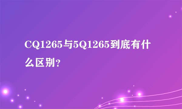 CQ1265与5Q1265到底有什么区别？