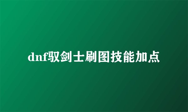 dnf驭剑士刷图技能加点