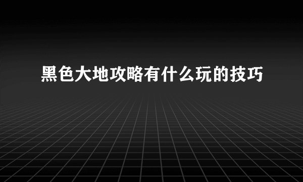 黑色大地攻略有什么玩的技巧