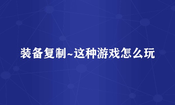 装备复制~这种游戏怎么玩