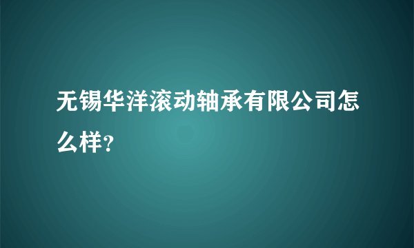 无锡华洋滚动轴承有限公司怎么样？