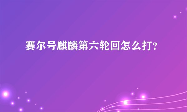 赛尔号麒麟第六轮回怎么打？