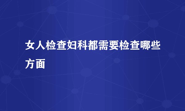 女人检查妇科都需要检查哪些方面