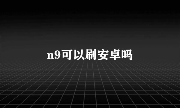 n9可以刷安卓吗