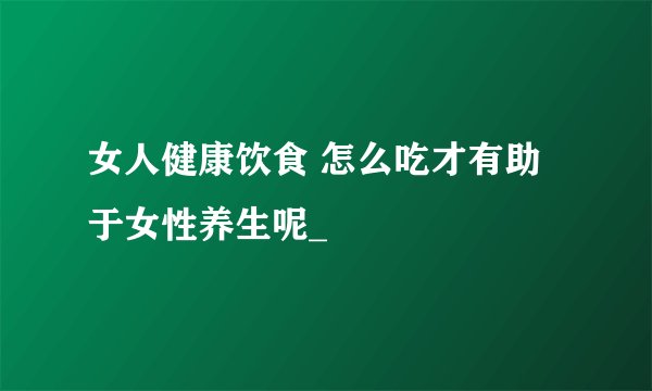 女人健康饮食 怎么吃才有助于女性养生呢_