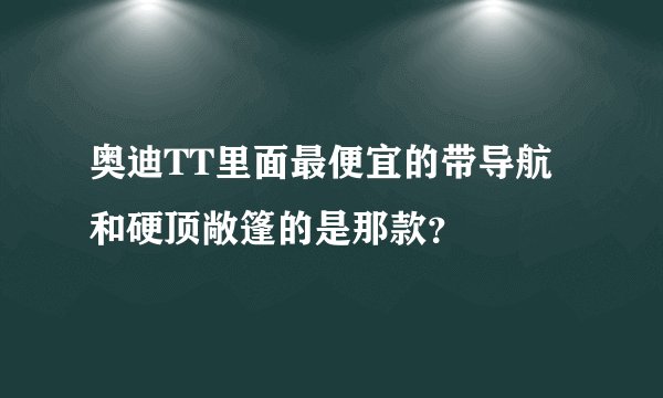 奥迪TT里面最便宜的带导航和硬顶敞篷的是那款？