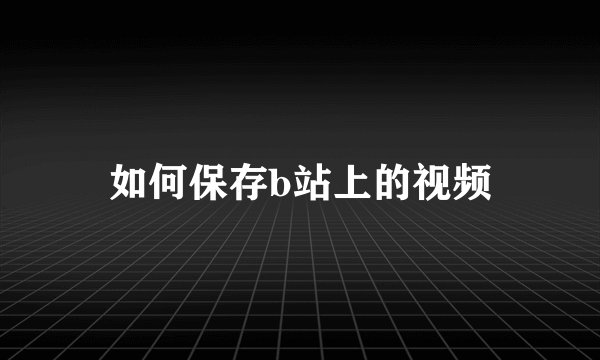 如何保存b站上的视频