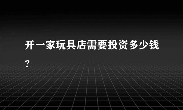 开一家玩具店需要投资多少钱？