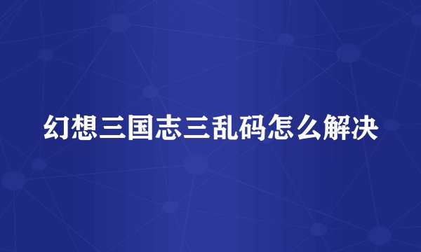 幻想三国志三乱码怎么解决
