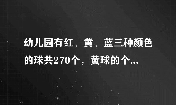 幼儿园有红、黄、蓝三种颜色的球共270个，黄球的个数是红球个数的2倍，蓝球的个数是红球个数的3倍．三种颜色的球各有多少个？