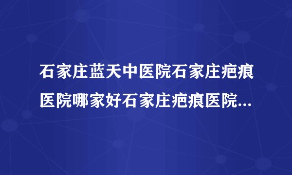 石家庄蓝天中医院石家庄疤痕医院哪家好石家庄疤痕医院排名-颈部疤痕怎么去
