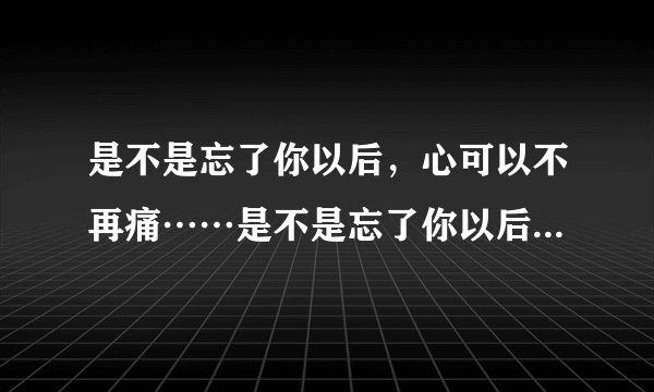 是不是忘了你以后，心可以不再痛……是不是忘了你以后，泪可以不在流……这是首什么歌？