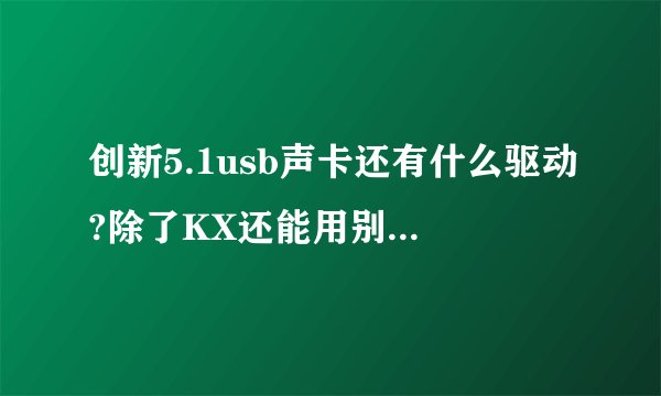 创新5.1usb声卡还有什么驱动?除了KX还能用别的驱动吗?也除了原装驱动