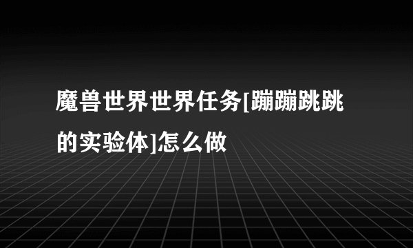 魔兽世界世界任务[蹦蹦跳跳的实验体]怎么做