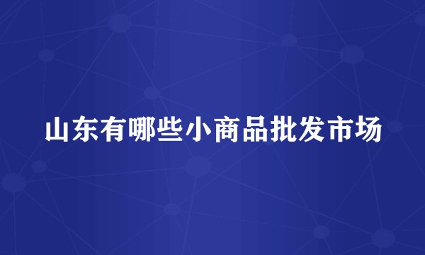 山东有哪些小商品批发市场
