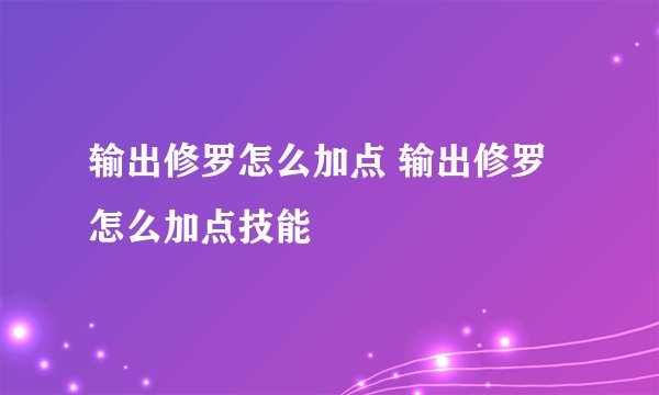 输出修罗怎么加点 输出修罗怎么加点技能