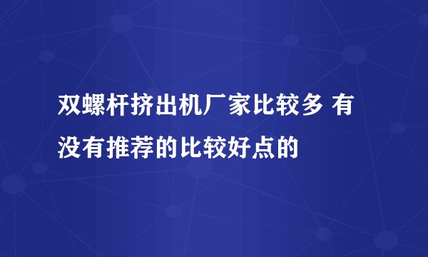 双螺杆挤出机厂家比较多 有没有推荐的比较好点的