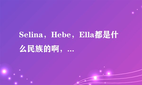 Selina，Hebe，Ella都是什么民族的啊，是汉族还是少数民族呢？