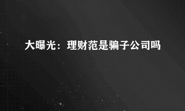 大曝光：理财范是骗子公司吗