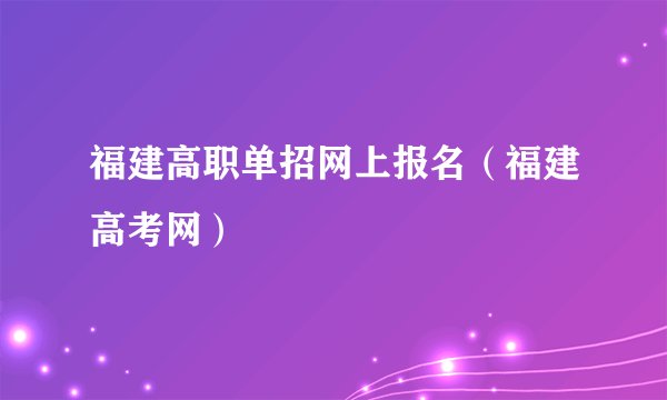 福建高职单招网上报名(福建高考网)